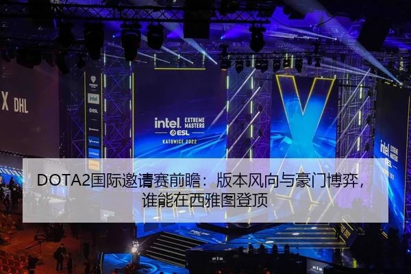 DOTA2国际邀请赛前瞻：版本风向与豪门博弈，谁能在西雅图登顶